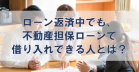 ローン返済中でも、不動産担保ローンで借り入れできる人とは？