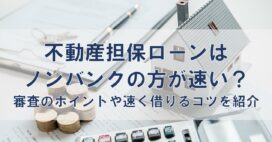 不動産担保ローンはノンバンクの方が速い？審査のポイントや速く借りるコツを紹介
