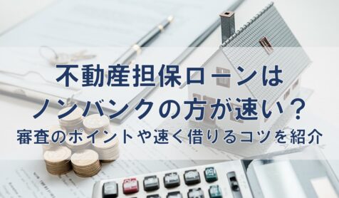 不動産担保ローンはノンバンクの方が速い？審査のポイントや速く借りるコツを紹介