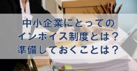 中小企業にとってのインボイス制度とは？準備しておくことは？
