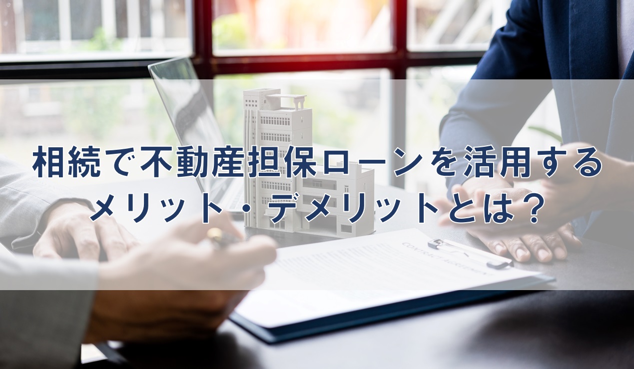 相続で不動産担保ローンを活用するメリット・デメリットとは？