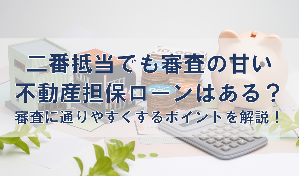 二番抵当でも審査の甘い不動産担保ローンはある？審査に通りやすくするポイントを解説！