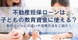 不動産担保ローンは子どもの教育資金に使える？教育ローンとの違いや活用方法をご紹介！