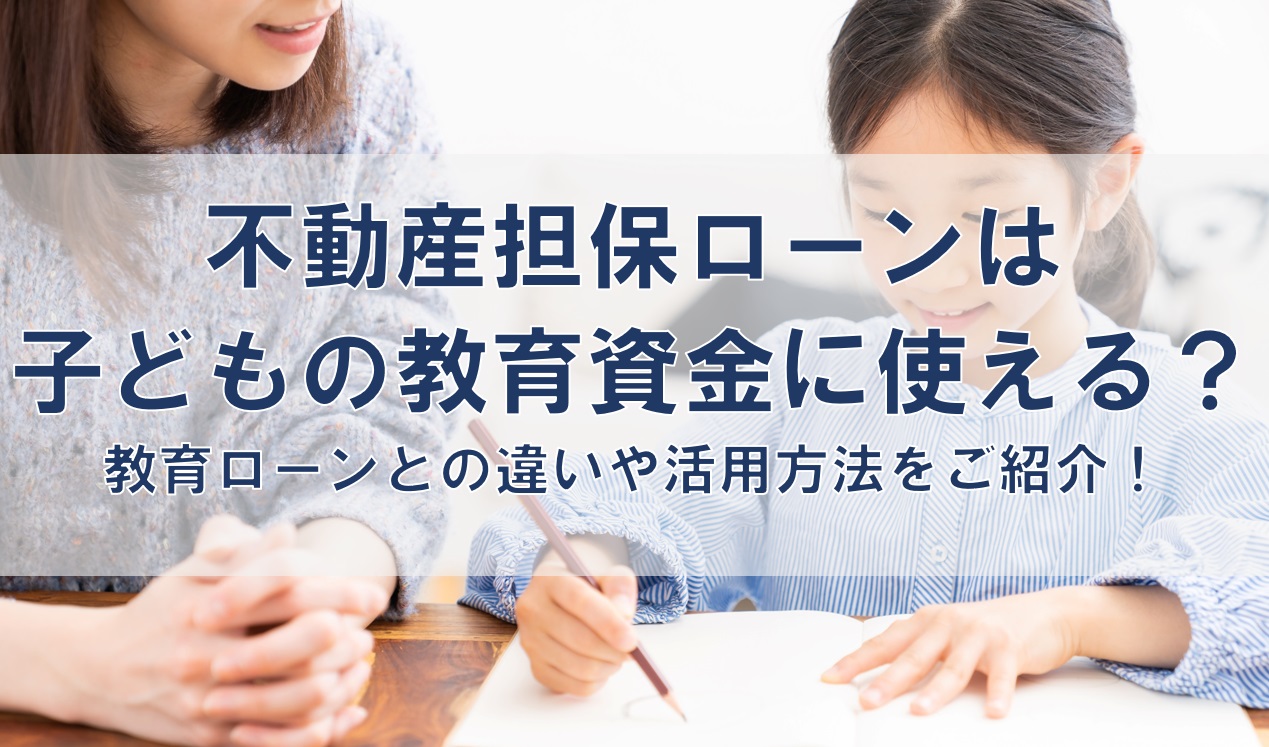 不動産担保ローンは子どもの教育資金に使える？教育ローンとの違いや活用方法をご紹介！