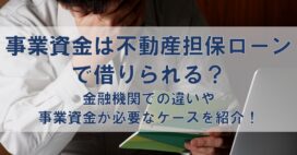 事業資金は不動産担保ローンで借りられる？金融機関での違いや事業資金が必要なケースを紹介！