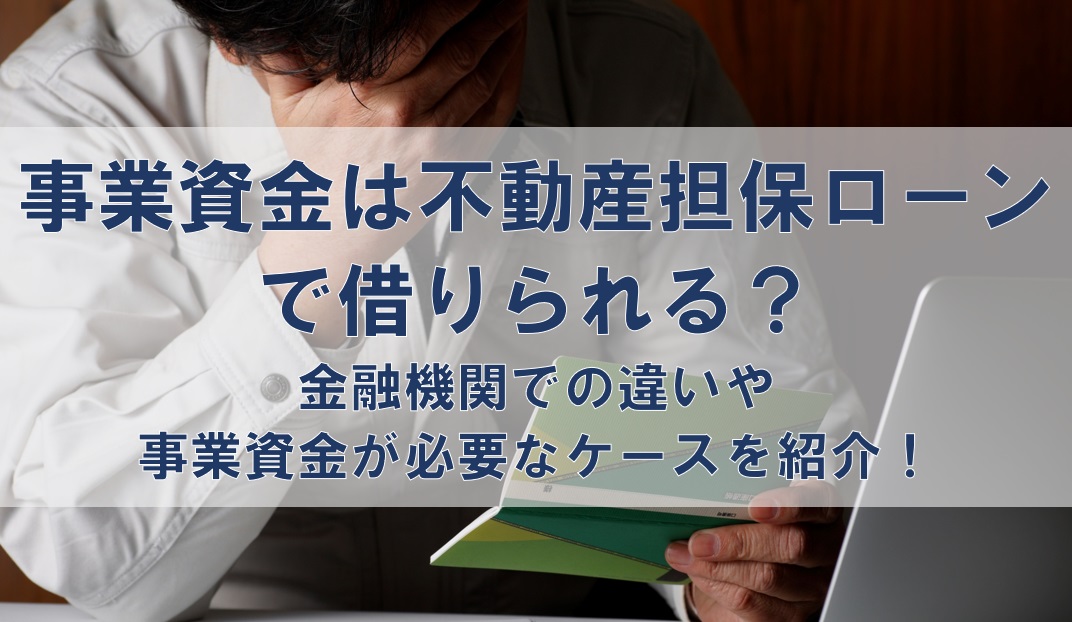 事業資金は不動産担保ローンで借りられる?金融機関での違いや事業資金が必要なケースを紹介!