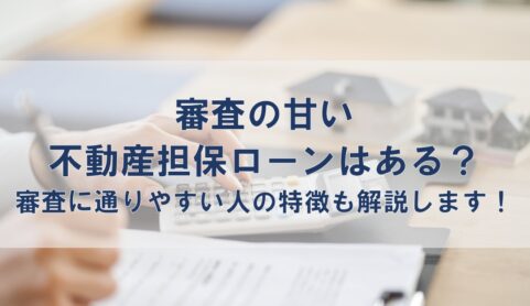 審査の甘い不動産担保ローンはある？審査に通りやすい人の特徴も解説します！